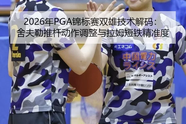 2026年PGA锦标赛双雄技术解码：舍夫勒推杆动作调整与拉姆短铁精准度